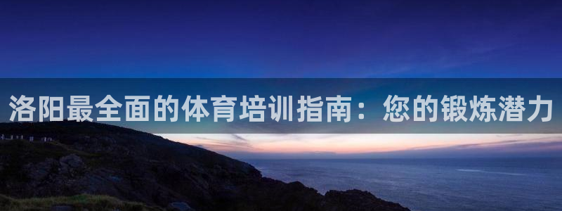 极悦平台平台注册方法与步骤是什么：洛阳最全面的体育培