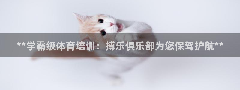 极悦官网登录：**学霸级体育培训：搏乐俱乐部为您保驾