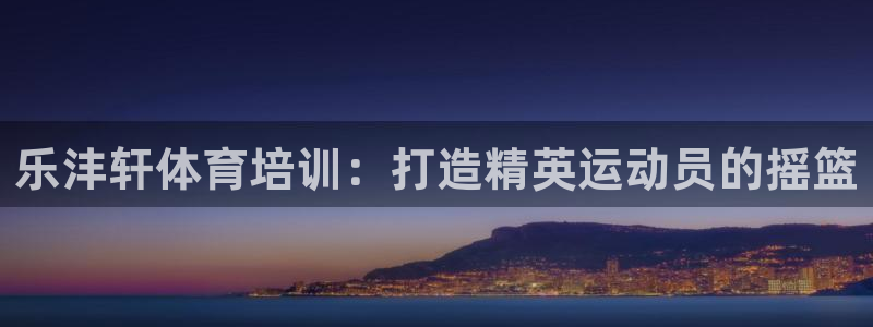 极悦平台官网下载中心app：乐沣轩体育培训：打造精英