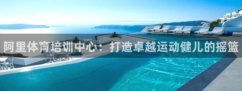 极悦平台官方网站登录：阿里体育培训中心：打造卓越运动