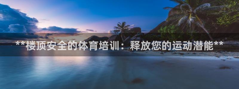极悦平台是干嘛的软件：**楼顶安全的体育培训：释放您