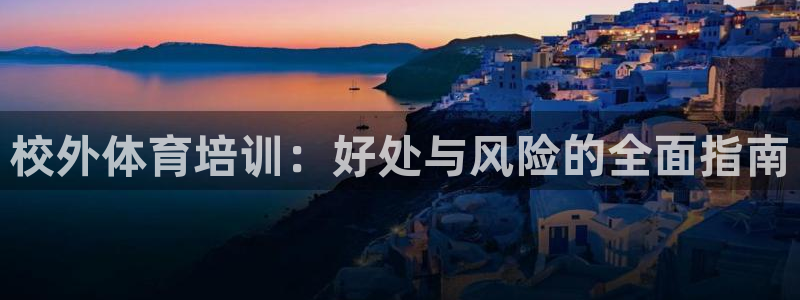 极悦平台官方网站入口：校外体育培训：好处与风险的全面