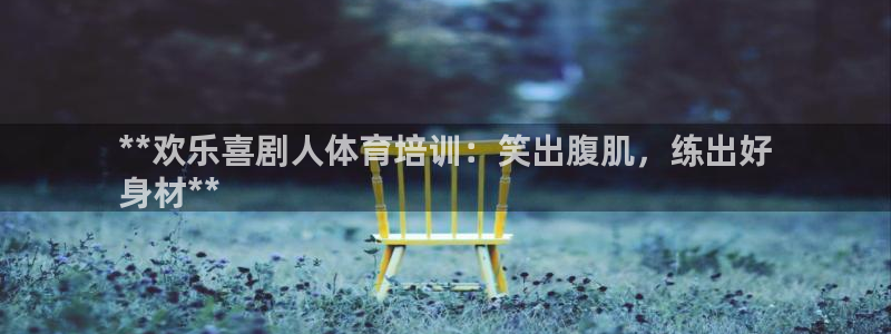 极悦平台注册流程详解视频：**欢乐喜剧人体育培训：笑