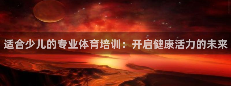 极悦平台官方网站首页入口：适合少儿的专业体育培训：开