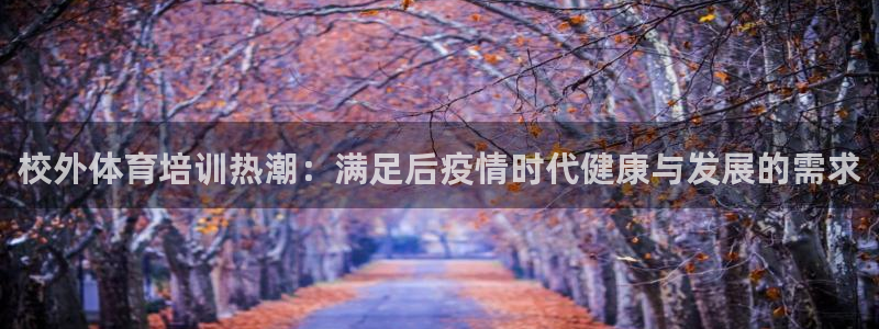 极悦官方网站app下载安卓：校外体育培训热潮：满足后