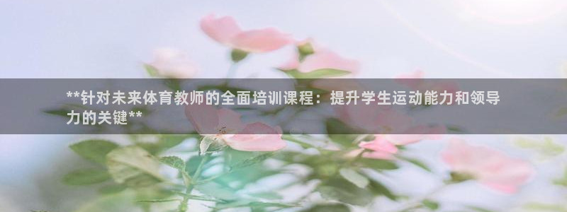 极悦平台网址皮皮虾：**针对未来体育教师的全面培训课