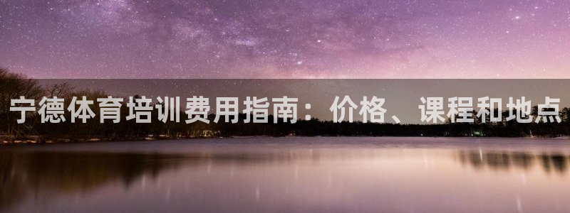 极悦平台注册：宁德体育培训费用指南：价格、课程和地点