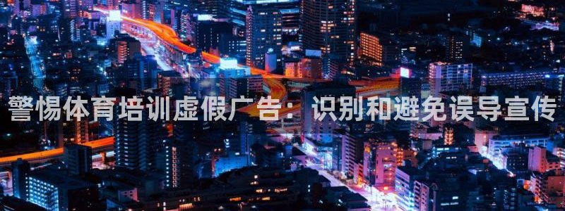极悦平台官方网址：警惕体育培训虚假广告：识别和避免误