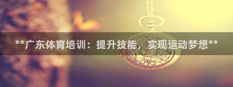 极悦平台登录入口注册：**广东体育培训：提升技能，实