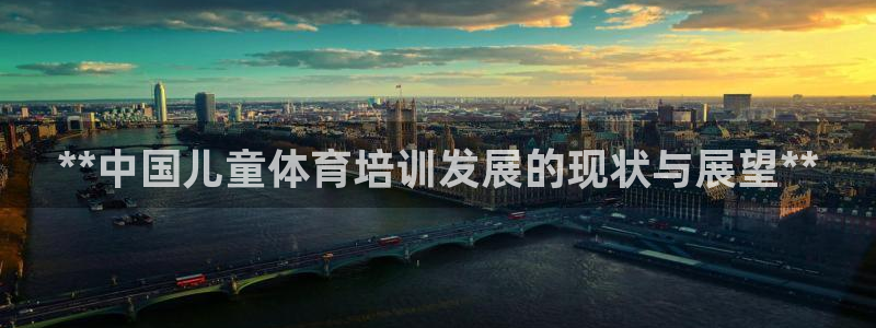 极悦平台官网入口网址：**中国儿童体育培训发展的现状
