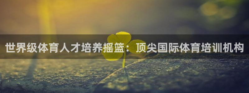 极悦平台股东是谁：世界级体育人才培养摇篮：顶尖国际体