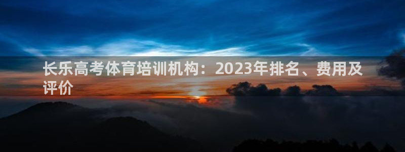 极悦娱乐官网入口网址：长乐高考体育培训机构：2023