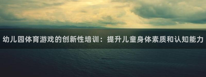 极悦平台app二维码怎么弄出来：幼儿园体育游戏的创新