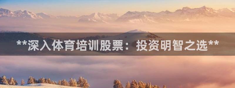 极悦平台官网下载中心app：**深入体育培训股票：投
