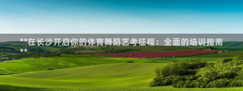 极悦官网登录入口网址：**在长沙开启你的体育舞蹈艺考