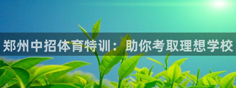 极悦平台使用注意事项：郑州中招体育特训：助你考取理想
