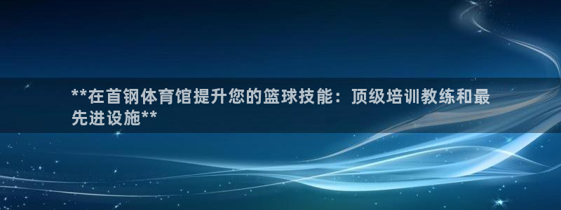 极悦娱乐负责人：**在首钢体育馆提升您的篮球技能：顶级培训教