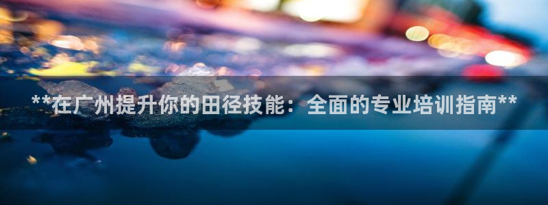 极悦平台家7O777：**在广州提升你的田径技能：全