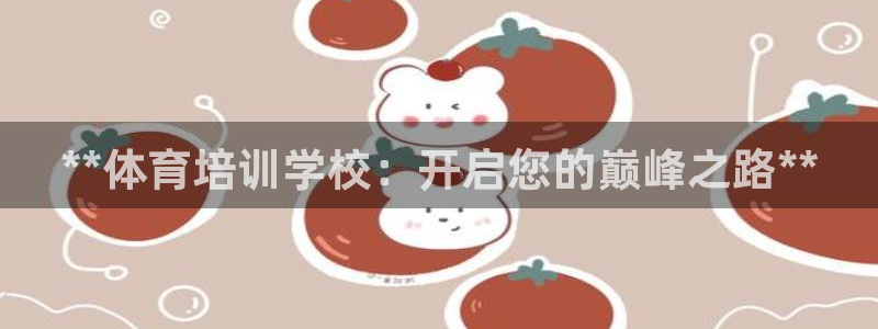 极悦平台官方网址是什么：**体育培训学校：开启您的巅