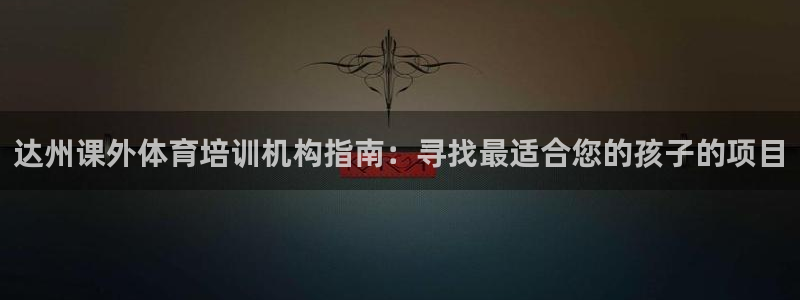 极悦平台注册登录不上：达州课外体育培训机构指南：寻找最适合您