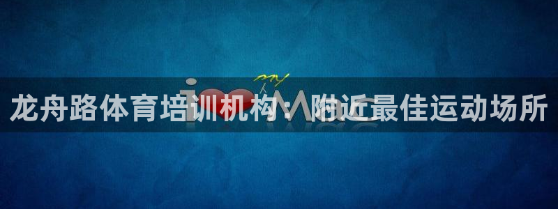 极悦平台看7O777：龙舟路体育培训机构：附近最佳运