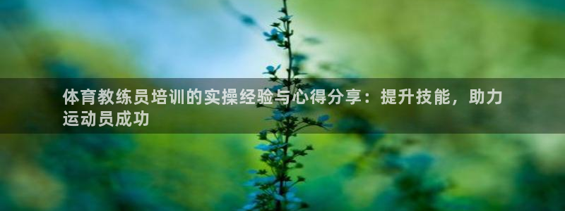 极悦平台客服团队名称：体育教练员培训的实操经验与心得