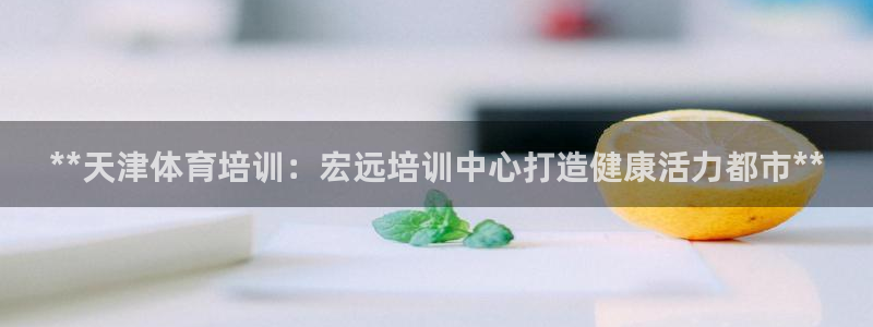 极悦平台官方网站首页：**天津体育培训：宏远培训中心