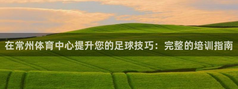 极悦平台注册的弊端及解决方法：在常州体育中心提升您的足球技巧