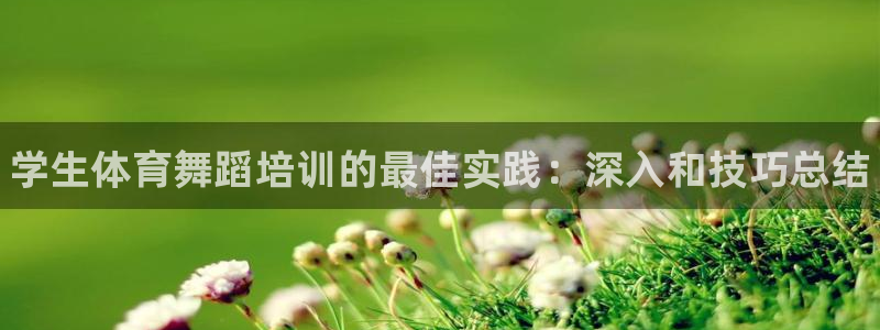 极悦平台官网登录网址：学生体育舞蹈培训的最佳实践：深入和技巧