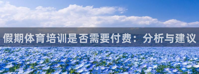 极悦娱乐代理人是谁啊：假期体育培训是否需要付费：分析